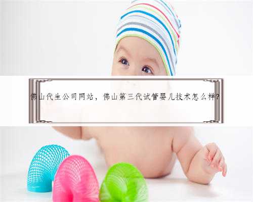佛山代生公司网站，佛山第三代试管婴儿技术怎么样？