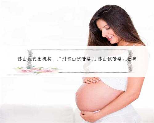 佛山找代生机构，广州佛山试管婴儿,佛山试管婴儿收费
