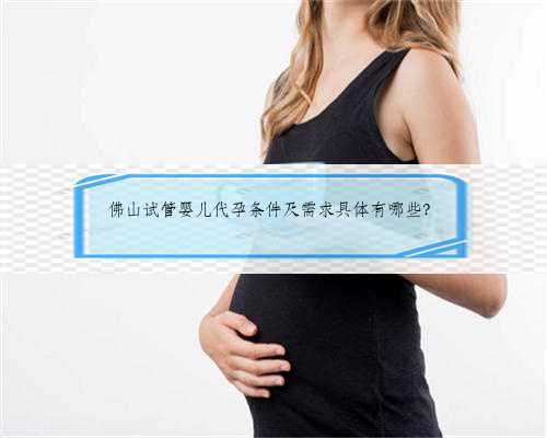 佛山试管婴儿代孕条件及需求具体有哪些？